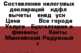 Составление налоговых деклараций 3-ндфл (вычеты), енвд, усн › Цена ­ 300 - Все города Услуги » Бухгалтерия и финансы   . Ханты-Мансийский,Радужный г.